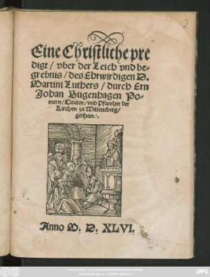 Eine Christliche pre||digt/ vber der Leich vnd be=||grebnis/ des Ehrwirdigen D.|| Martini Luthers/ durch Ern || Johan Bugenhagen Po=||mern/ Doctor/ vnd Pfarrher der || Kirchen zu Wittemberg/|| gethan.||