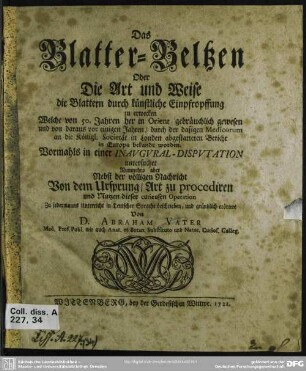 Das Blatter-Beltzen Oder Die Art und Weise die Blattern durch künstliche Einpfropffung zu erwecken : Welche von 50. Jahren her in Orient gebräuchlich gewesen und von daraus vor einigen Jahren durch der dasigen Medicorum an die Königl. Societät in London abgestatteten Bericht in Europa bekandt worden; Vormahls in einer Inaugural-Disputation untersuchet Nunmehro aber Nebst der völligen Nachricht Von dem Ursprung, Art zu procediren und Nutzen dieser curieusen Operation ... erörtert