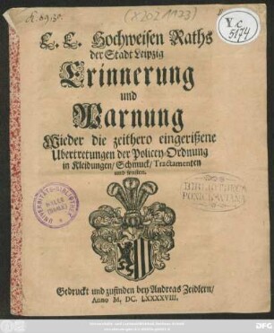 E. E. Hochweisen Raths der Stadt Leipzig Erinnerung und Warnung Wieder die zeithero eingerißene Ubertretungen der Policey-Ordnung in Kleidungen/ Schmuck/ Tractamenten und sonsten : [Leipzig/ den Julii Anno 1698.]