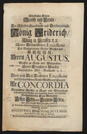 Christlicher Eltern Wunsch und Freude/ Als Der Allerdurchlauchtigste ... Friderich/ König in Preussen [et]c. [et]c. Seiner Hochgräfflichen Excellenz Des ... Herrn Augustus, Graffen zu Sayn und Wittgenstein/ ... Und Ihrer auch Hoch-Gräfflichen Excellenz ... Frauen/ Fr. Concordia Vermählten Gräffin zu Sayn und Wittgenstein/ ... Ersten Sohn und Stamm-Erben, Zur Heil. Tauffe Allergnädigst præsentiret
