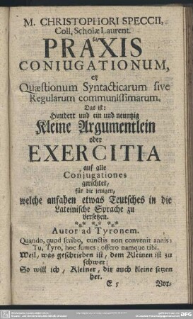 M. Christophori Speccii, Coll. Scholae Laurent. Norib. Praxis Coniugationum, et Quaestionum Syntacticarum sive Regularum communissimarum : Das ist: Hundert und ein und neuntzig Kleine Argumentlein oder Exercitia auf alle Conjugationes gerichtet, für die jenigen, welche anfahen etwas Teutsches in die Lateinische Sprache zu übersetzen