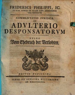 Friderici Philippi, IC. Et Fac. Ivrid. In Acad. Lips. Assessoris Celeberrimi Commentatio Ivridica De Advlterio Desponsatorvm Vvlgo vom Ehebruch der Verlobten