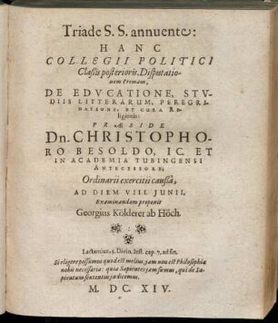 Hanc Collegii Politici Claßis posterioris, Disputationem Primam, De Educatione, Studiis Litterarum, Peregrinatione, Et Cura Religionis: Praeside Dn. Christophoro Besoldo ... Ordinarii exercitii caußa, Ad Diem VIII. Iunii, Examinandam proponit Georgius Kölderer ab Höch.