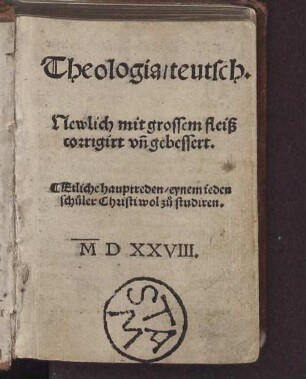 Theologia, teutsch. Newlich mit grossem fleiß corrigirt vn[d] gebessert. Etliche hauptreden, eynem ieden sch[ue]ler Christi wol z[uo] studiren.