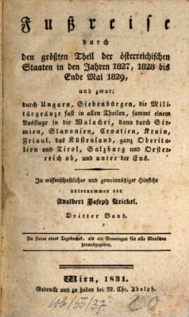 Fußreise durch den größten Theil der österreichischen Staaten in den Jahren 1827, 1828 bis Ende Mai 1829 : und zwar: durch Ungarn, Siebenbürgen, die Militärgränze fast in allen Theilen, sammt einem Ausfluge in die Wallachei, dann durch Sirmien, Slavonien, Croatien, ... und unter der Ens, 3