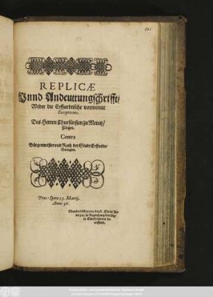 Replicæ Vnnd Andeuttungschrifft, Wider die Erffurdtische vormeinte Exceptiones. Des Herren Churfürsten zu Meintz, Cleger. Contra Bürgermeister vnd Rath der Stadt Erffurdt, Beclagten. Præs: Spiræ 23. Martij, Anno 96. Mandati sub pœna dupli, Die in Anno 94. zu Regenspurg bewilligte Türckenstewer betreffend.