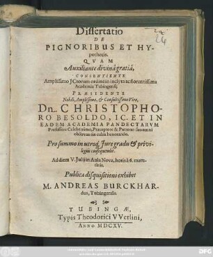 Dissertatio De Pignoribus Et Hypothecis : Quam ... Consentiente Amplissimo ICtorum ordine in ... Academia Tubingensi; Praesidente ... Christophoro Besoldo ... Ad diem V. Iulii ... Publicae disquisitioni exhibet M. Andreas Bruckhardus, Tubingensis