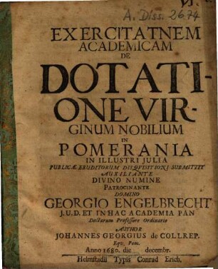 Exercitatnem Academicam De Dotatione Virginum Nobilium In Pomerania ... Submittit ... Patrocinante Georgio Engelbrecht ... Author Johannes Georgius de Collrep. Equ. Pom. Anno 1680. die decembr.