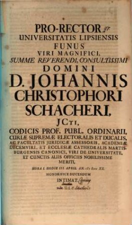 Pro-Rector Universitatis Lipsiensis funus viri magnifici ... Domini D. Johannis Christophori Schacheri, ICti ... hodie III. April ... honorifice ducendum intimat : [inest vita defuncti, aut. J. Cypriano]