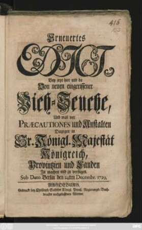 Erneuertes Edict, Bey jetzt hier und da Von neuen eingerissener Vieh-Seuche, Und was vor Præcautiones und Anstalten Dagegen in Sr. Königl. Majestät Königreich, Provintzien und Landen Zu machen und zu verfügen : Sub Dato Berlin den 24ten Decembr. 1729