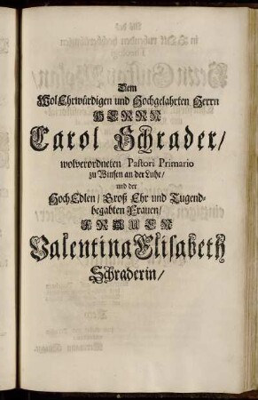 Dem WolEhrwürdigen und Hochgelahrten Herrn Herrn Carol Schrader/...und der HochEdlen/ Groß Ehr und Tugendbegabten Frauen/ Frauen Valentina Elisabeth Schraderin/ Als des...Theologie Herrn Gustav Molan/[...]
