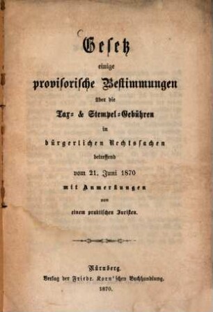 Gesetz, einige provisorische Bestimmungen über die Tax- und Stempel-Gebühren in bürgerlichen Rechtssachen betreffend, vom 21. Juni 1870 mit Anmerkungen von einem praktischen Juristen