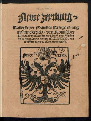 Newe zeyttung.|| Kaiserlicher Maiestat Kriegsvbung || in Franckreich/ von Romischer || Kœniglichen Maiestat an Churf. vnd Fuersten || geschriben. Anno domini M.D.XXXVi. den || Eylfften tag des Monats Augusti.||