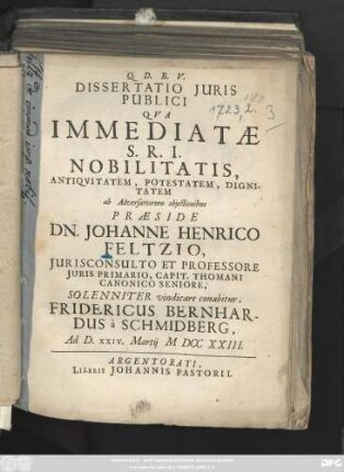 Dissertatio Juris Publici, Qua Immediatae S. R. I. Nobilitatis, Antiqvitatem, Potestatem, Dignitatem ab Adversariorum objectionibus Praeside Dn. Johanne Henrico Feltzio, Jurisconsulto Et Professore Juris Primario, Capit. Thomani Canonico Seniore, Solenniter vindicare conabitur, Fridericus Bernhardus à Schmidberg ...