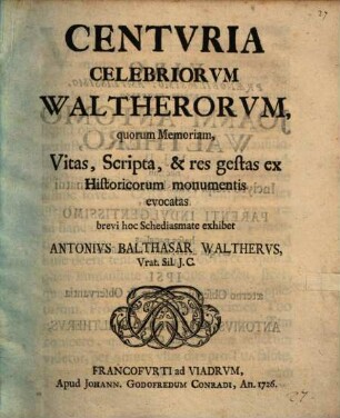 Centuria celebriorum Waltherorum, quorum memoriam, vitas, scripta & res gestas ex historicorum monumentis evocatas brevi hoc schediasmate exhibet Antonius Balthasar Waltherus