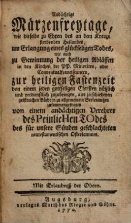 Andächtige Märzenfreytage, wie dieselbe zu Ehren des an dem Kreuze sterbenden Heilandes, um Erlangung eines glückseligen Todes, wie auch zu Gewinnung der heiligen Ablässen in den Kirchen der PP. Minoriten, oder Conventualfranciscanern, zur heiligen Fastenzeit von einem jeden gottseligen Christen nützlich und verdienstlich zuzubringen