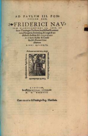 Ad Pavlvm III. Pontificem Max. Friderici Navseae Blancicampiani LL. Impp. Et sacrae Theologiae Doctoris, Inuicitissimi Romanorum, Hungariae, Boëmiae[que], &c̃. regis & archiducis Austriae, &c̃. Ferdinandi à sacris studijs & Consilijs, &c̃. Rerum Conciliarium Libri Qvinqve.