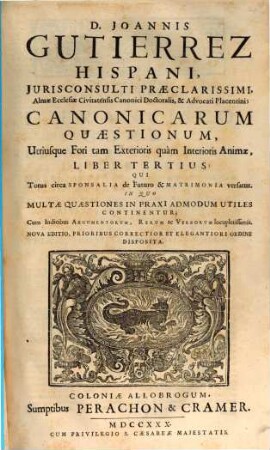 D. Joannis Gutierrez ... canonicarum quaestionum utriusque fori tam exterioris quam interioris animae liber ..., 3. Canonicarum Quaestionum, Utriusque Fori ... Liber tertius : qui Totus circa Sponsalia de Futuro & Matrimonia versatur ...
