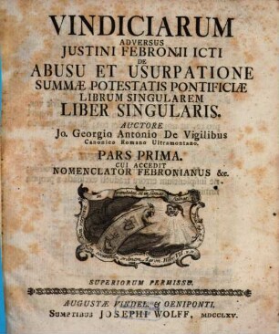 Vindiciarum Adversus Justini Febronii ICti De Abusu Et Usurpatione Summæ Potestatis Pontificiæ Librum Singularem Liber Singularis, Pars Prima : Cui accedit Nomenclator Febronianus &c.