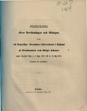 Förteckning öfver föreläsningar och öfningar hvilka vid Kejserliga Alexanders-Universitetet i Finland af professorer och öfrige lärare : under läseåret ... 1873/74