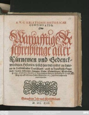 A. V. C. Relationis Historicae Continuatio. Oder Warhafftige Beschreibunge aller Fürnemen und Gedenckwürdigen Historien/ so sich hin und wider in Europa/ in Hoch und nider Teutschland/ auch in Franckreich/ Engeland/ Italien/ Hispanien/ Hungern/ Polen/ Siebenbürgen/ Wallachey/ Preussen Schweden/ Türckey [et]c. Von nechstverscheinener Franckfurter Herbst Meß/ biß auff diese jetzige Fasten Meß dieses 1613. Jahrs verlauffen und zugetragen hat