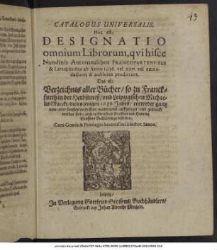 Catalogus Universalis, Hoc est: Designatio omnium Librorum, qui hisce Nundinis Autumnalibus Francofurtensibus & Lipsiensibus ab Anno 1636. vel novi vel emendatiores & auctiores prodierunt. Das ist: Verzeichnis aller Bücher/ so zu Franckfurth in der Herbstmeß/ und Leipzigischen MichaelisMarckt/ dieses jetzigen 1636. Jahrs/ entweder gantz new/ oder sonsten verbessert/ wiederumb auffgeleget/ und gedruckt worden sind/ auch in Gottfried Grossens und Henning Grossens Buchläden zu befinden