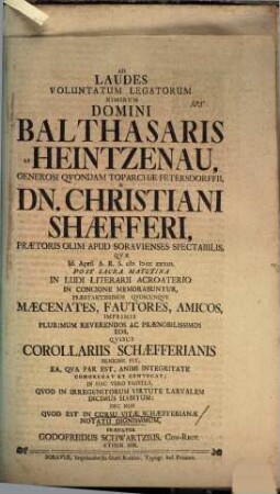 Ad Laudes Vountatum Legatorum Minirum Dimoni Balthasaris Ab Heintzenau ... & Dn. Christiani Shaefferi ... Quae ... Maecenates, Fautores, Amicos, Imprimis ... Qvibvs Corollariis Schaefferianis Benigne Fit, Ea, Qva Par Est, Animi Integritate Congregat Et Convocat; In Hac Vero Pagella Qvod In Irregenitorum Virtute Larvalem Dicimus Habitum: Nec Non Qvod Est In Cursu Vitae Schaefferianae Notatu Dignissimu Praefatur Godofredus Schwartzius, Con-Rect. Athen. Sor.