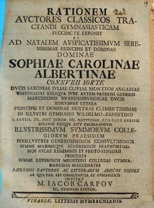 Rationem auctores classicos tractandi gymnasiasticam succincte exponit et ad natalem auspicatissimum serenissimae principis et Dominae Dominae Sophiae Carolinae Albertinae connubii sorte Ducis Saxoniae Iuliae Cliviae Montium Angariae Westphaliae [...] in illustri gymnasio Wilhelmo-Ernestino d. XXVIII. Iul. post horam VIII. matutinam MDCCXXXIIX. [...] invitat Iacob Carpov ill. gymnasii rector