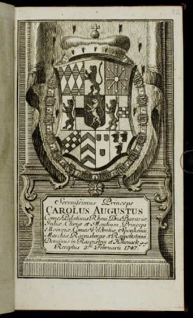Serenissimus Princeps Carolus Augustus Comes Palatinus Rheni, Dux Bavariae, Juliae, Cliviae et Montium, Princeps Moersiae, Comes Veldentiae, Sponhemii, Marchiae, Ravensbergae et Rappoltsteinii, Dominus in Ravenstein et Hohenack &c. &c. Receptus 2.da Februarii 1747