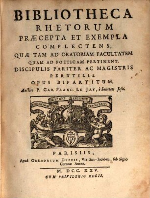 Bibliotheca Rhetorum : Praecepta Et Exempla Complectens, Quae Tam Ad Oratoriam Facultatem Quam Ad Poeticam Pertinent ; Discipulis pariter ac magistris perutilis ; opus bipartitum, 1