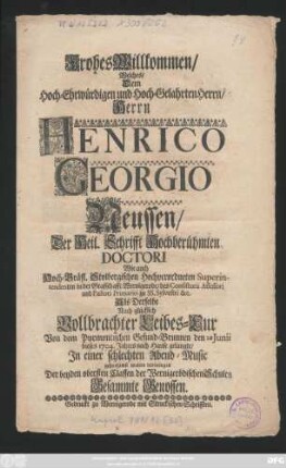 Frohes Willkommen, Welches, Dem Hoch-Ehrwürdigen und Hoch-Gelahrten Herrn, Herrn Henrico Georgio Neussen, Der Heil. Schrifft Hochberühmten Doctori Wie auch Hoch-Gräfl. Stolbergischen Hochverordneten Superintendenten in der Graffschafft Wernigerode, des Consistorii Assessori und Pastori Primario zu SS. Sylvestri &c. Als Derselbe Nach ... Vollbrachter Leibes-Cur Von dem Pyrmontischen Gesund-Brunnen den 28 Junii dieses 1704. Jahres nach Hause gelangte, In einer ... Abend-Music ... wolten darbringen Der beyden obersten Classen der Wernigerödischen Schulen Gesammte Genossen
