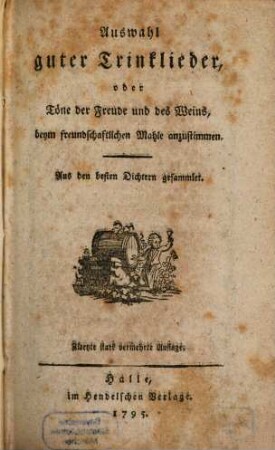 Auswahl guter Trinklieder, oder Töne der Freude und des Weines, beym freundschaftlichen Wohle anzustimmen : Aus den besten Dichtern gesammlet ; Dabei: Erster Nachtrag mit Musik zur Auswahl guter Trinklieder, oder Töne ...