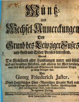 Müntz- Und Wechsel-Anmerckungen Den Grund des Leipziger Fußes und Gold und Silber Preißes betreffend : Worauff Die Wohlfarth aller Handlungen unter uns selbst und mit frembden Völckern, und alles in der Welt beruhet, was fürs Geld geschicht, und Ständen und Unterthanen Nutzen zu wege bringen kan