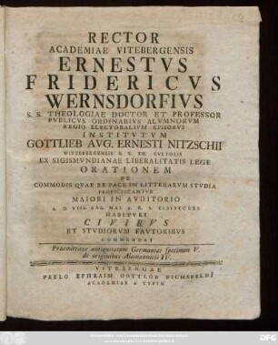 Specimen 5 = [2],4: Rector Academiae Vitebergensis Ernestvs Fridericvs Wernsdorfivs S.S. Theologiae Doctor Et Professor Pvblicvs Ordinarivs ... Institvtvm Gottlieb Avg. Ernesti Nitzschii Wittebergensis S.S. Th. Cvltoris ... Orationem De Commodis Qvae Ex Pace In Litterarvm Stvdia Proficiscantvr Maiori In Avditorio A. D. VIII. Cal. Mai A. R. S. MDCCLXI. Habitvri Civibvs Et Stvdiorvm Favtoribvs Commendat Praemittitur antiquitatum Germaniae specimen V. de originibus Alamannicis IV.