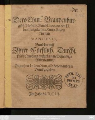 Dero Chur: Brandenburgisch: Fürstlich. Durchl. de dato 13. Iunii abgelassene Kurtze Anzeig An statt Manifests : Unnd darauff Ihrer Fürstlich. Durchl. Pfaltz Newburg außgefertigte Bestendige Widerlegung/ Zu mehrer Instruction, also beyeinander in Druck gegeben