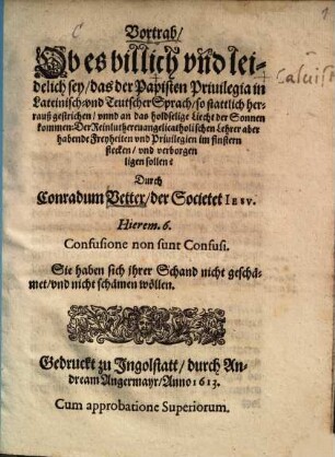 Vortrab, Ob es billich vnd leidelich sey, das der Papisten Priuilegia in Lateinisch- vnd Teutscher Sprach, so stattlich herrauß gestrichen, vnnd an das holdselige Liecht der Sonnen kommen: Der Reinluthereuangelicatholischen Lehrer aber habende Freyheiten vnd Priuilegen im finstern stecken, vnd verborgen ligen sollen?