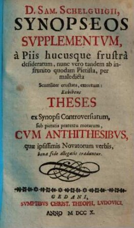 D. Samuelis Schelgvigii, Synopseos Svpplementvm : à Piis hucusque frustrà desideratum ... Scurriliter eructata, extortum: Exhibens Theses ex Synopsi Controversiarum ... Cvm Antithesibvs ...