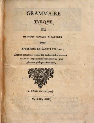 Grammaire turque, ou, Methode courte & facile, pour apprendre la langue turque : avec un recueil des noms, des verbes, & des manières de parler les plus necessaires a sçavoir, avec plusieurs dialogues familiers