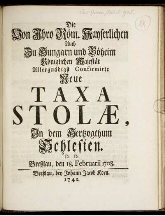 Die Von Ihro Röm. Kayserlichen Auch Zu Hungarn und Böheim Königlichen Majestät Allergnädigst Confirmirte Neue Taxa Stolæ, In dem Hertzogthum Schlesien : D. D. Breßlau, den 18. Februarii 1708.