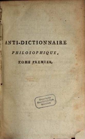 Anti-Dictionnaire Philosophique, Pour servir de Commentaire & de Correctif au Dictionnaire Philosophique, & aux autres Livres qui ont paru de nos jours contre le Christianisme : Ouvrage Dans lequel on donne en abrégé les preuves de la Religion, & la Résponse aux objections de ses Adversaires ; Avec La notice des principaux Auteurs qui l'ont attaquée, & l'apologie des Grands Hommes qui l'ont défendue, 1