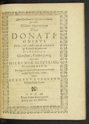 Quod faustum felix [que] velit trinuna potestas: XII. hanc disputationem De Donationibus Ex tit. 7. lib. 2. Instit. Imp. & concord. D. & C. titulis desumptam … Sub Praesidio ... Hieremiae Setzeri ...