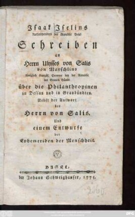 Jsaak Jselins Rathsschreibers der Republic Basel Schreiben an Herrn Ulysses von Salis von Marschlins königlich französ. Envoyee bey der Republic der Grauen Bünde über die Philanthropien in Dessau und in Graubündten : Nebst der Antwort des Herrn von Salis. Und einem Entwurfe der Ephemeriden der Menschheit