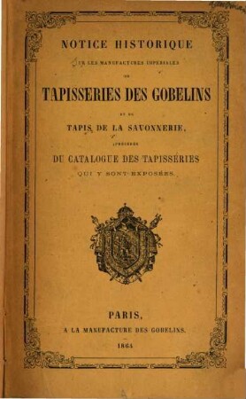 Notice historique sur les manufactures impériales de tapisseries des Gobelins et de tapis de la Savonnerie précédée du Catalogue des tapisseries qui y sont exposées