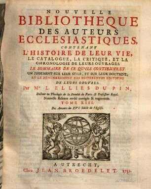 Nouvelle bibliothèque des auteurs ecclésiastiques : contenant l'histoire de leur vie, le catalogue, la critique, et la chronologie de leurs ouvrages .... 13, Des auteurs du XVI. siècle de l'eglise