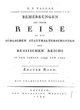 Bd. 1: P. S. Pallas russisch-kaiserlichen Staatsraths und Ritters u.s.w. Bemerkungen auf einer Reise in die südlichen Statthalterschaften des Russisches Reichs in den Jahren 1793 und 1794; Mit colorirten Kupfern. Bd. 1