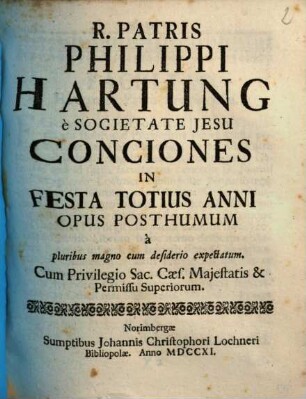 R. Patris Philippi Hartung è Societatis Jesu Conciones In Festa Totius Anni : Opus Posthumum à pluribus magno cum desiderio expectatum