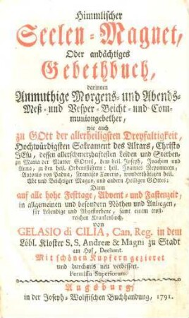 Himmlischer Seelen-Magnet : Oder: andächtiges Gebethbuch, darinnen Anmuthige Morgens- und Abends- Meß- und Vesper- Beicht- und Communiongebether, ... samt einem trostreichen Krankenbuch