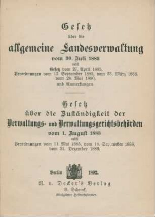 Gesetz über die allgemeine Landesverwaltung vom 30. Juli 1883 nebst Gesetz vom 27. April 1885, Verordnungen vom 12. September 1885, vom 23. März 1888, vom 28. Mai 1890 und Anmerkungen : Gesetz über die Zuständigkeit der Verwaltungs- und Verwaltungsgerichtsbehörden vom 1. August 1883 nebst Verordnungen vom 11. Mai 1885, vom 16. September 1888, vom 31. Dezember 1883