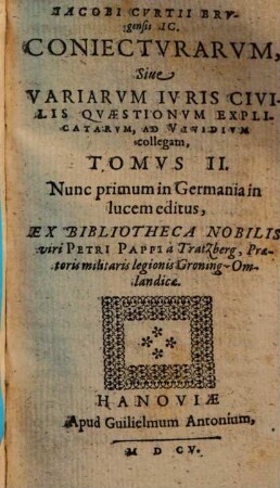 Iacobi Curtii Brugensis I.C. Coniectvrarvm, Siue Variarvm Ivris Civilis Qvaestionvm Explicatarvm, Ad Cvrtivm Fratrem & Viuidium collegam, Tomi Dvo : Qvibvs Svbtiles Et Necessariae quaestiones, in foro quotidie occurrentes ... continentur, 2