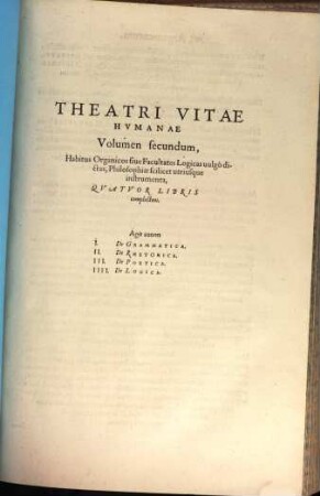 Theatrvm Vitae Hvmanae : Acceßit Elenchvs Triplex, Methodi scilicet, Titulorum, et Exemplorum, 2. Habitus Organicos sive Facultates Logicas vulgò dictas, Philosophiae scilicet utriusque instrumenta, Quatuor Libris complectens. Agit autem I. De Grammatica, II. De Rhetorica ...